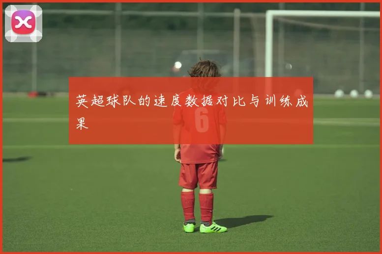 英超球队的速度数据对比与训练成果