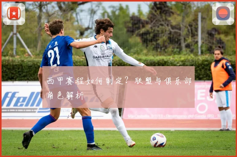 西甲赛程如何制定？联盟与俱乐部角色解析