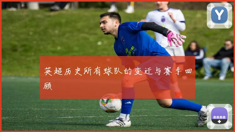 英超历史所有球队的变迁与赛季回顾
