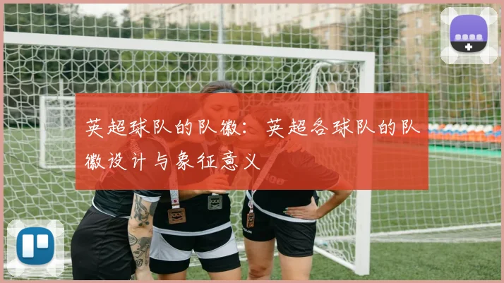 英超球队的队徽：英超各球队的队徽设计与象征意义