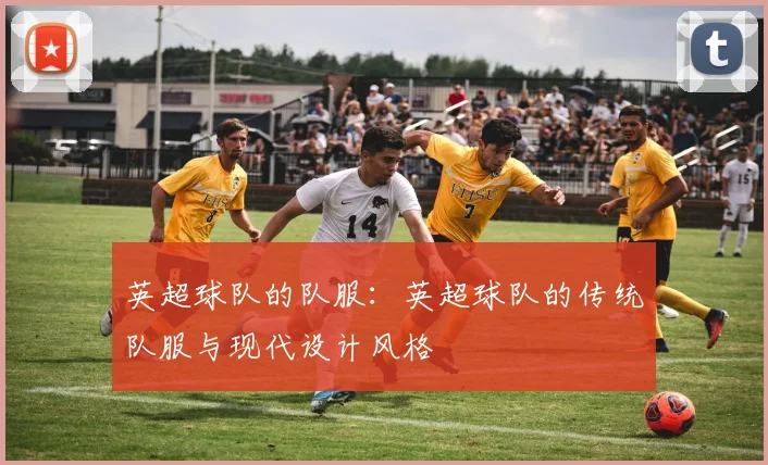 英超球队的队服：英超球队的传统队服与现代设计风格