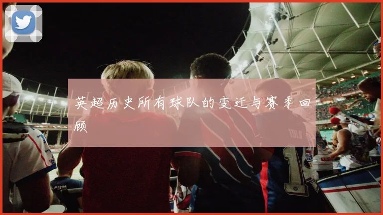 英超历史所有球队的变迁与赛季回顾