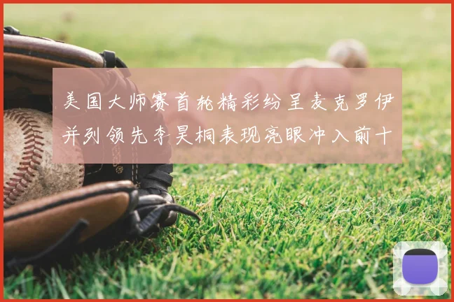 美国大师赛首轮精彩纷呈麦克罗伊并列领先李昊桐表现亮眼冲入前十