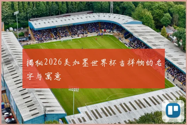 揭秘2026美加墨世界杯吉祥物的名字与寓意