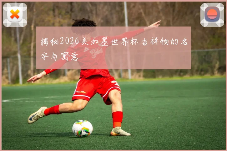 揭秘2026美加墨世界杯吉祥物的名字与寓意