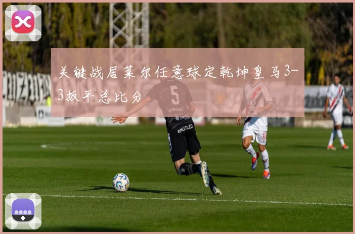 关键战居莱尔任意球定乾坤皇马3-3扳平总比分